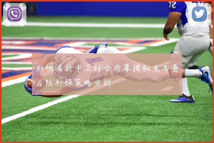 利物浦新中卫转会内幕揭秘克洛普后防补强策略分析